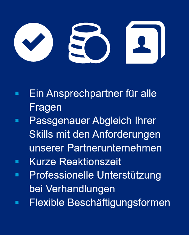 Vorteile für Bewerber der IT-Branche Ein Ansprechpartner für alle Fragen. Passgenauer Abgleich Ihrer Skills mit den Anforderungen unserer Partnerunternehmen. Kurze Reaktionszeit. Professionelle Unterstützung bei Verhandlungen. Flexible Beschäftigungsformen.